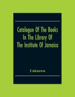 Catalogue Of The Books In The Library Of The Institute Of Jamaica di Unknown edito da Alpha Editions