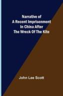 Narrative of a Recent Imprisonment in China after the Wreck of the Kite di John Lee Scott edito da Alpha Editions