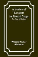 A Series of Lessons in Gnani Yoga di William Walker Atkinson edito da Alpha Editions