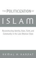 The Politicization of Islam: Reconstructing Identity, State, Faith, and Community in the Late Ottoman State di Kemal H. Karpat edito da OXFORD UNIV PR