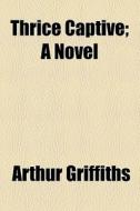 Thrice Captive; A Novel di Arthur Griffiths edito da General Books Llc