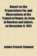 Report On The Preparations For, And Observations Of The Transit Of Venus; As Seen At Roorkee And Lahore, On December 8, 1874 di James Francis Tennant edito da General Books Llc