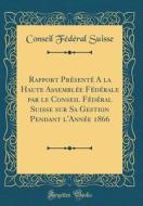 Rapport Presente a la Haute Assemblee Federale Par Le Conseil Federal Suisse Sur Sa Gestion Pendant L'Annee 1866 (Classic Reprint) di Conseil Federal Suisse edito da Forgotten Books