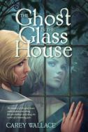 Ghost in the Glass House di Carey Wallace edito da HOUGHTON MIFFLIN