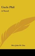 Uncle Phil: A Novel di MRS. JOHN M. CLAY edito da Kessinger Publishing