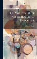 The Validation Of Scientific Theories di Philipp G. Frank edito da LEGARE STREET PR