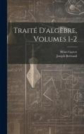 Traité D'algèbre, Volumes 1-2 di Joseph Bertrand, Henri Garcet edito da LEGARE STREET PR
