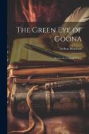 The Green Eye of Goona; Stories of a Case of Tokay di Arthur Morrison edito da LEGARE STREET PR