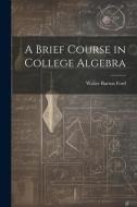 A Brief Course in College Algebra di Walter Burton Ford edito da LEGARE STREET PR