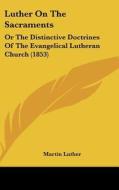 Luther on the Sacraments: Or the Distinctive Doctrines of the Evangelical Lutheran Church (1853) di Martin Luther edito da Kessinger Publishing