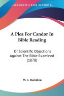 A Plea for Candor in Bible Reading: Or Scientific Objections Against the Bible Examined (1878) di W. T. Hamilton edito da Kessinger Publishing