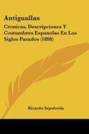 Antiguallas: Cronicas, Descripciones y Costumbres Espanolas En Los Siglos Pasados (1898) di Ricardo Sepulveda edito da Kessinger Publishing