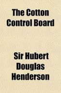 The Cotton Control Board di Sir Hubert Douglas Henderson edito da General Books