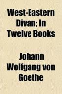 West-eastern Divan; In Twelve Books di Johann Wolfgang von Goethe, Johann Wolfgang Von Goethe edito da General Books Llc