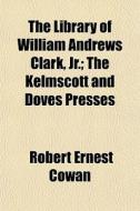 The Library Of William Andrews Clark, Jr.; The Kelmscott And Doves Presses di Robert Ernest Cowan edito da General Books Llc