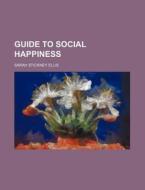 Guide to Social Happiness di Sarah Stickney Ellis edito da Rarebooksclub.com