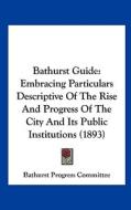 Bathurst Guide: Embracing Particulars Descriptive of the Rise and Progress of the City and Its Public Institutions (1893) di Progress Co Bathurst Progress Committee, Bathurst Progress Committee edito da Kessinger Publishing
