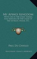 My Apingi Kingdom: With Life in the Great Sahara, and Sketches of the Chase of the Ostrich, Hyena, Etc. di Paul Du Chaillu edito da Kessinger Publishing