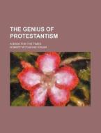 The Genius Of Protestantism; A Book For The Times di Robert McCheyne Edgar edito da General Books Llc