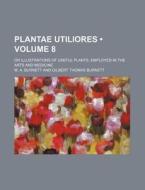 Plantae Utiliores (volume 8 ); Or Illustrations Of Useful Plants, Employed In The Arts And Medicine di M. A. Burnett edito da General Books Llc