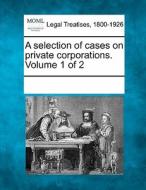 A Selection Of Cases On Private Corporations. Volume 1 Of 2 edito da Gale, Making Of Modern Law
