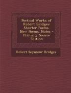 Poetical Works of Robert Bridges: Shorter Poems. New Poems. Notes - Primary Source Edition di Robert Seymour Bridges edito da Nabu Press