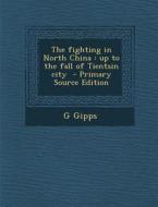 The Fighting in North China: Up to the Fall of Tientsin City di G. Gipps edito da Nabu Press