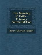 The Meaning of Faith - Primary Source Edition di Harry Emerson Fosdick edito da Nabu Press
