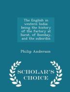 The English In Western India; Being The History Of The Factory At Surat, Of Bombay, And The Subordin - Scholar's Choice Edition di Philip Anderson edito da Scholar's Choice