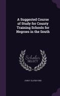 A Suggested Course Of Study For County Training Schools For Negroes In The South di John F Slater Fund edito da Palala Press