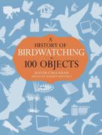 A History of Birdwatching in 100 Objects di David Callahan edito da Bloomsbury Publishing PLC