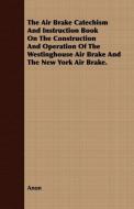 The Air Brake Catechism And Instruction Book On The Construction And Operation Of The Westinghouse Air Brake And The New di Anon edito da Buck Press