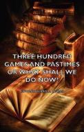 Three Hundred Games and Pastimes or What Shall We Do Now? - A Book of Suggestions for Children's Games and Activities di Edward Verrall Lucas edito da Hesperides Press