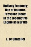 Railway Economy; Use Of Counter-pressure di L. Le Chatelier edito da General Books