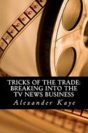 Tricks of the Trade: Breaking Into the TV News Business di MR Alexander a. Kaye edito da Createspace