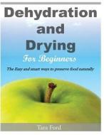 Dehydration and Drying for Beginners: The Easy and Smart Ways to Preserve Food Naturally di Tara Ford edito da Createspace Independent Publishing Platform