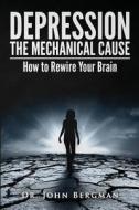 Depression: The Mechanical Cause: How to Correct the Mechanical Cause of Depression & Bipolar Disorder di Dr John Bergman edito da Createspace