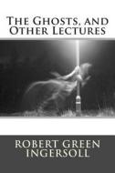 The Ghosts, and Other Lectures di Robert Green Ingersoll edito da Createspace