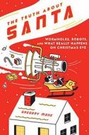 The Truth about Santa: Wormholes, Robots, and What Really Happens on Christmas Eve di Gregory Mone edito da Bloomsbury Publishing PLC