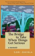 The Bridge To Take When Things Get Serious di Lori Jakiela edito da C&r Press