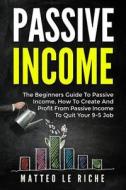 Passive Income: The Beginners Guide to Passive Income, How to Create and Profit from Passive Income to Quit Your 9-5 Job di Mr Matteo Le Riche edito da Createspace Independent Publishing Platform