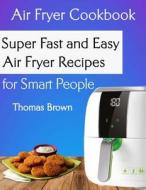 Air Fryer Cookbook: Super Fast and Easy Air Fryer Recipes for Smart People di Thomas Brown edito da Createspace Independent Publishing Platform
