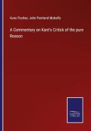 A Commentary on Kant's Critick of the pure Reason di Kuno Fischer, John Pentland Mahaffy edito da Salzwasser-Verlag