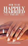How to be Happily Married for Life di Frank Yeboah Dadzie edito da LIGHTNING SOURCE INC