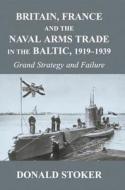 Britain, France and the Naval Arms Trade in the Baltic, 1919 -1939 di Donald (Naval War College Stoker edito da Taylor & Francis Ltd