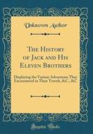The History of Jack and His Eleven Brothers: Displaying the Various Adventures They Encountered in Their Travels, &C., &C (Classic Reprint) di Unknown Author edito da Forgotten Books