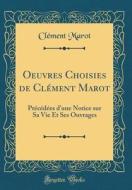 Oeuvres Choisies de Clément Marot: PRécédées D'Une Notice Sur Sa Vie Et Ses Ouvrages (Classic Reprint) di Clement Marot edito da Forgotten Books
