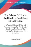 The Balance of Nature and Modern Conditions of Cultivation: A Practical Manual of Animal Foes and Friends for the Country Gentleman, the Farmer, the F di George Abbey edito da Kessinger Publishing