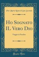 Ho Sognato Il Vero Dio: Viaggio in Paradiso (Classic Reprint) di Pier Maria Rosso Di San Secondo edito da Forgotten Books