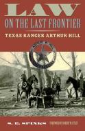 Law on the Last Frontier: Texas Ranger Arthur Hill di S. E. Spinks edito da TEXAS TECH UNIV PR